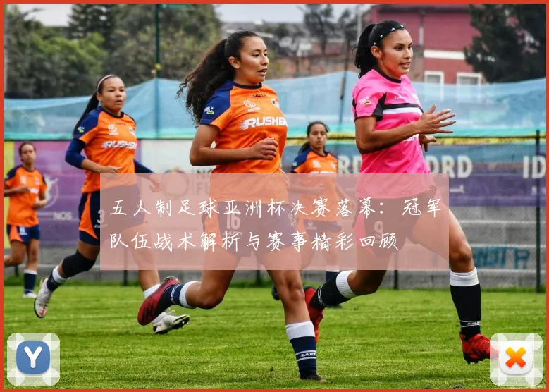 五人制足球亚洲杯决赛落幕：冠军队伍战术解析与赛事精彩回顾