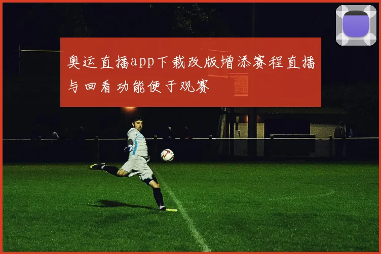 奥运直播app下载改版增添赛程直播与回看功能便于观赛