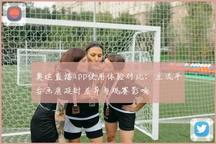 奥运直播app使用体验对比：主流平台画质延时差异与观赛影响
