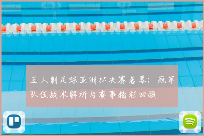 五人制足球亚洲杯决赛落幕：冠军队伍战术解析与赛事精彩回顾