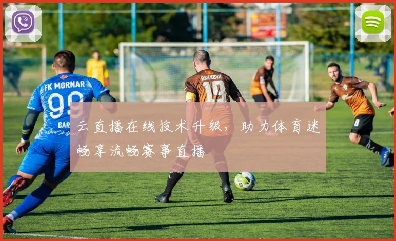 云直播在线技术升级，助力体育迷畅享流畅赛事直播