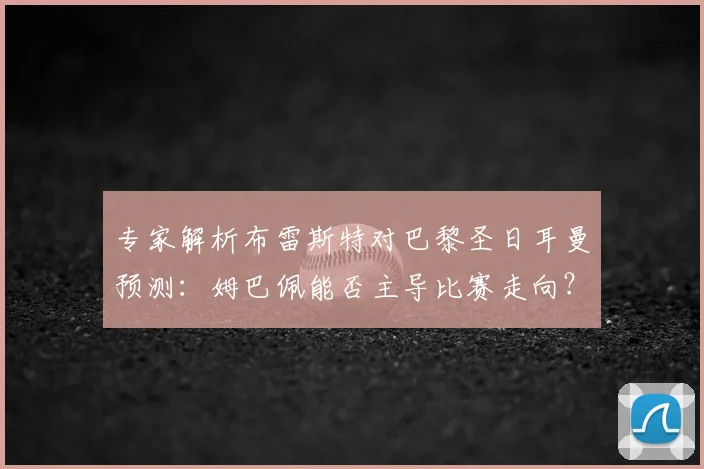 专家解析布雷斯特对巴黎圣日耳曼预测：姆巴佩能否主导比赛走向？