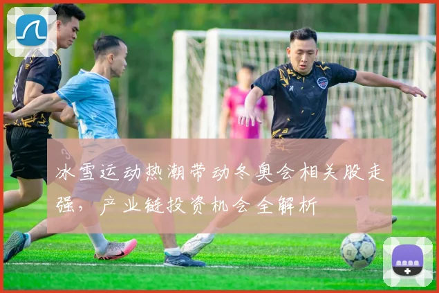 冰雪运动热潮带动冬奥会相关股走强，产业链投资机会全解析