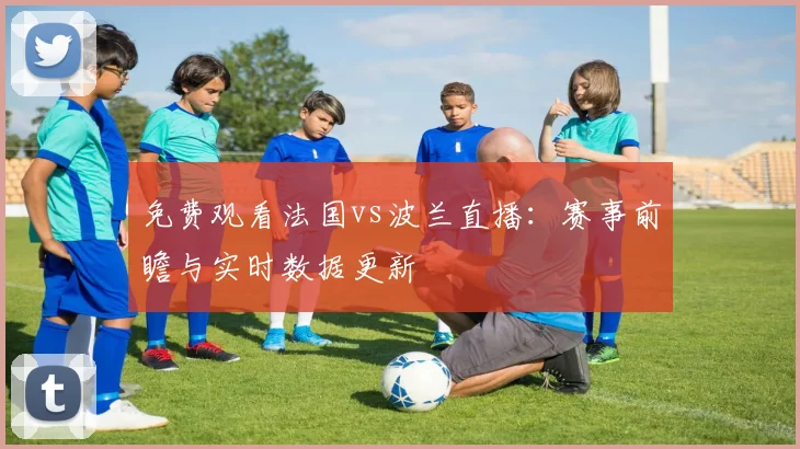 免费观看法国vs波兰直播：赛事前瞻与实时数据更新