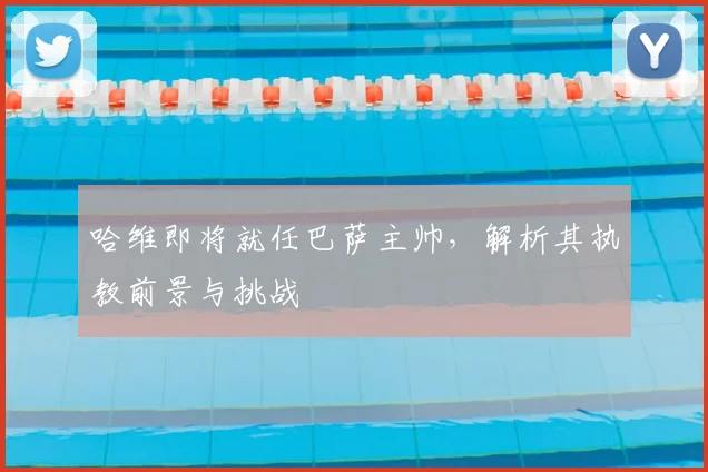 哈维即将就任巴萨主帅，解析其执教前景与挑战