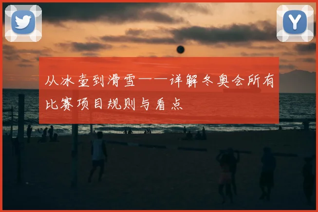 从冰壶到滑雪——详解冬奥会所有比赛项目规则与看点