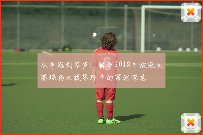从夺冠到琴声：解析2018年欧冠决赛现场大提琴环节的策划深意