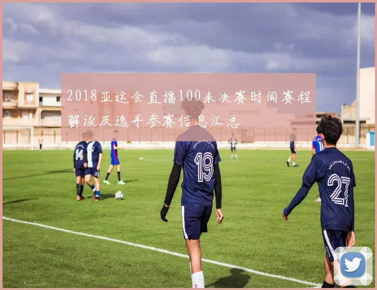 2018亚运会直播100米决赛时间赛程解读及选手参赛信息汇总