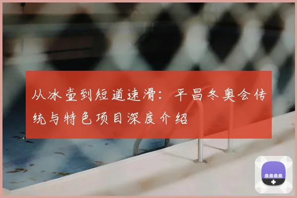 从冰壶到短道速滑：平昌冬奥会传统与特色项目深度介绍