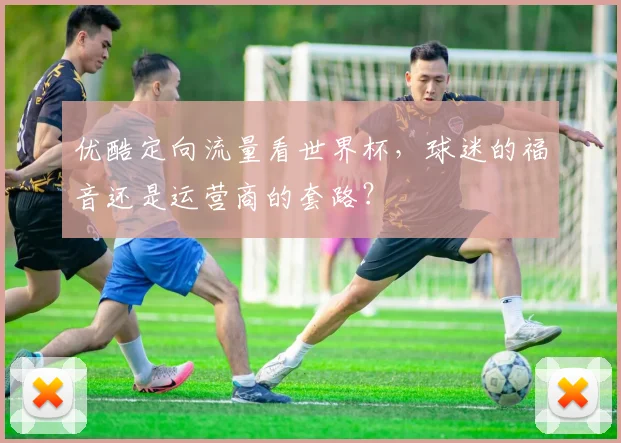 优酷定向流量看世界杯,球迷的福音还是运营商的套路?