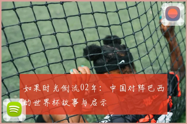 如果时光倒流02年:中国对阵巴西的世界杯故事与启示