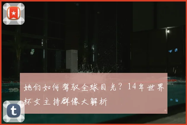 她们如何驾驭全球目光？14年世界杯女主持群像大解析
