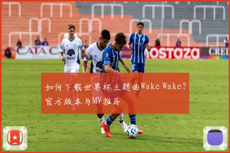 如何下载世界杯主题曲Wake Wake？官方版本与MV推荐