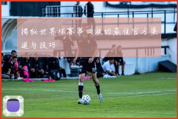 揭秘世界杯赛事回放的最佳官方渠道与技巧