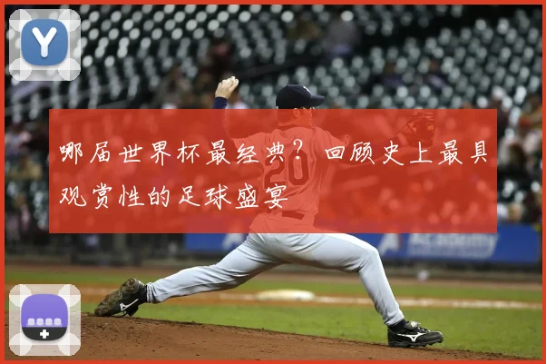 哪届世界杯最经典？回顾史上最具观赏性的足球盛宴