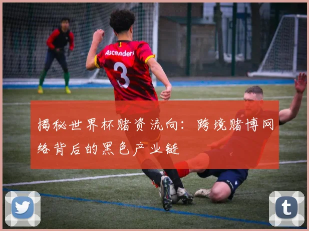 揭秘世界杯赌资流向:跨境赌博网络背后的黑色产业链