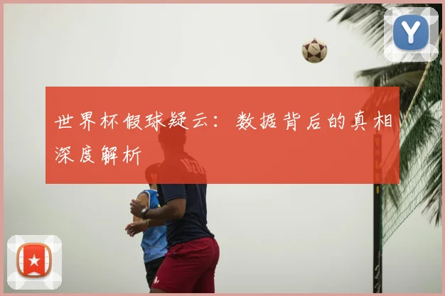 世界杯假球疑云：数据背后的真相深度解析