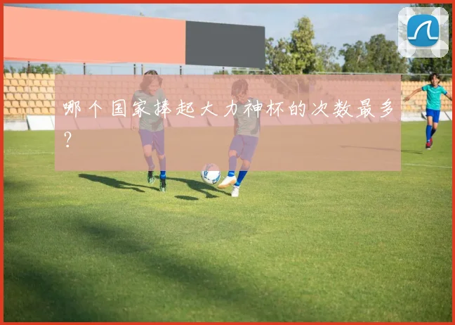 哪个国家捧起大力神杯的次数最多？