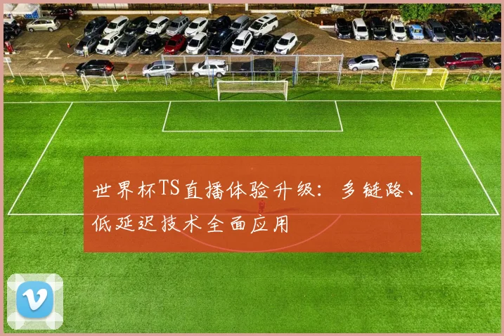世界杯TS直播体验升级:多链路、低延迟技术全面应用