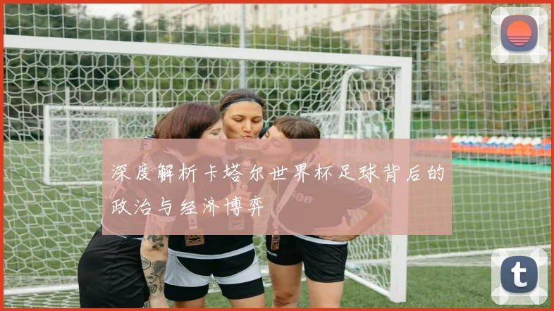 深度解析卡塔尔世界杯足球背后的政治与经济博弈