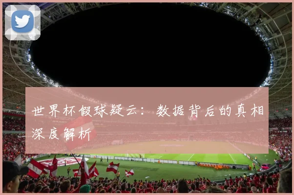 世界杯假球疑云：数据背后的真相深度解析