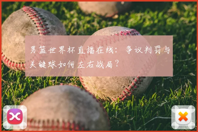 男篮世界杯直播在线:争议判罚与关键球如何左右战局?