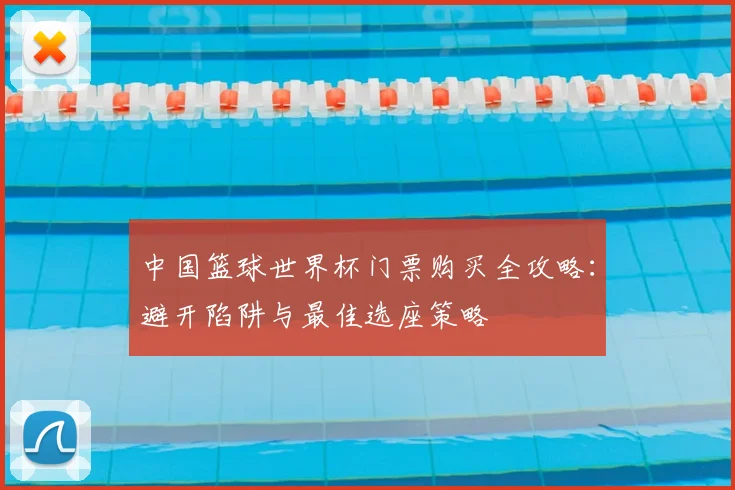 中国篮球世界杯门票购买全攻略:避开陷阱与最佳选座策略