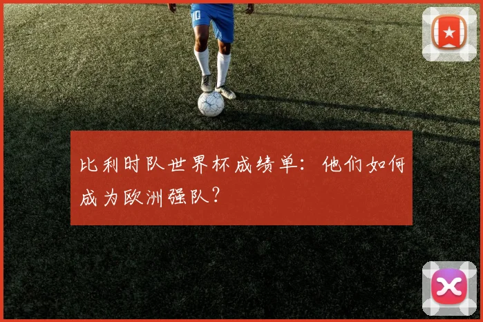 比利时队世界杯成绩单：他们如何成为欧洲强队？