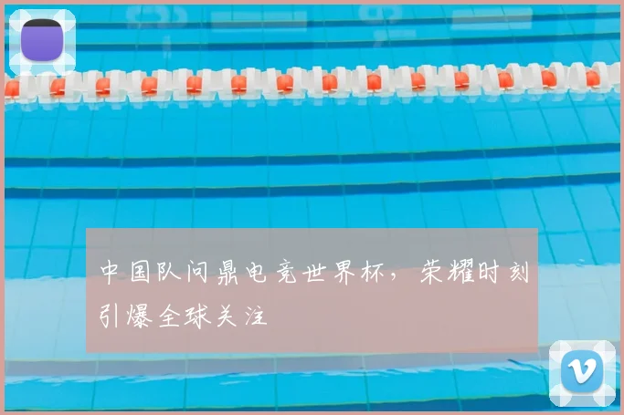 中国队问鼎电竞世界杯，荣耀时刻引爆全球关注