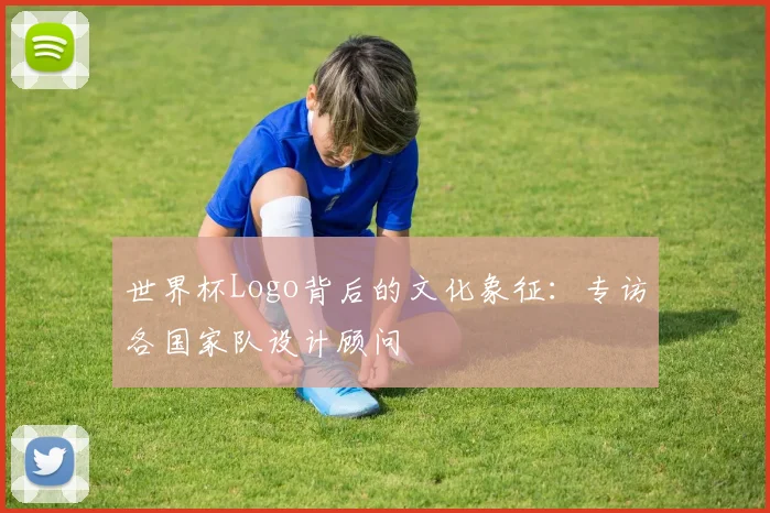 世界杯Logo背后的文化象征:专访各国家队设计顾问