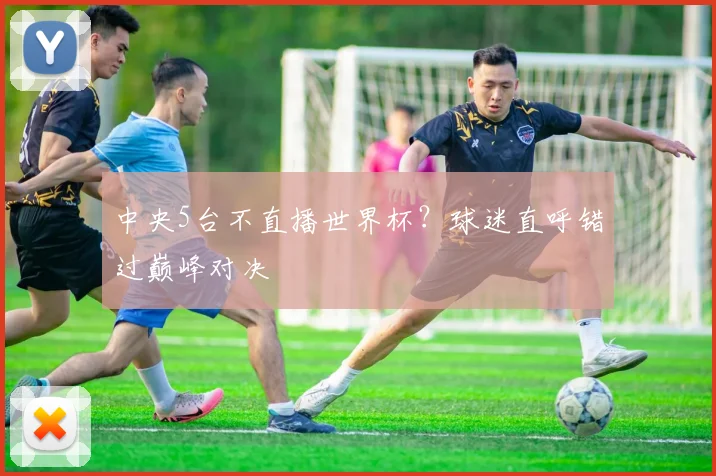 中央5台不直播世界杯？球迷直呼错过巅峰对决