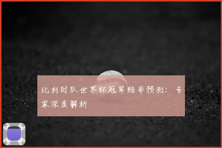 比利时队世界杯冠军赔率预测：专家深度解析