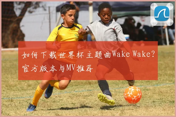 如何下载世界杯主题曲Wake Wake？官方版本与MV推荐