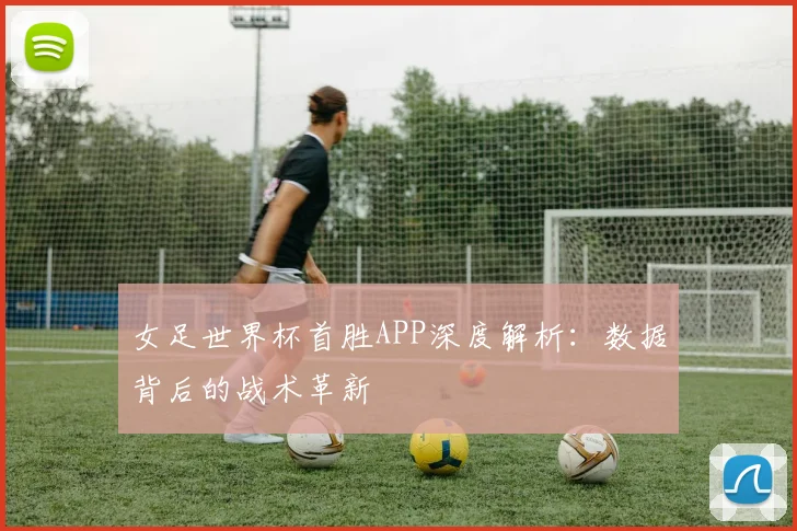 女足世界杯首胜APP深度解析：数据背后的战术革新