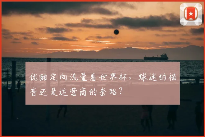 优酷定向流量看世界杯,球迷的福音还是运营商的套路?