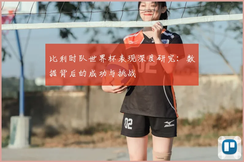 比利时队世界杯表现深度研究：数据背后的成功与挑战
