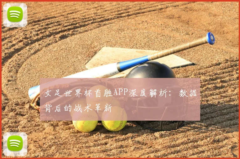 女足世界杯首胜APP深度解析：数据背后的战术革新