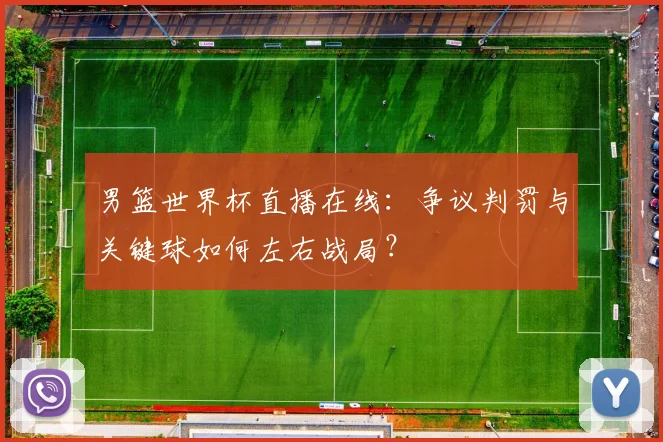 男篮世界杯直播在线:争议判罚与关键球如何左右战局?