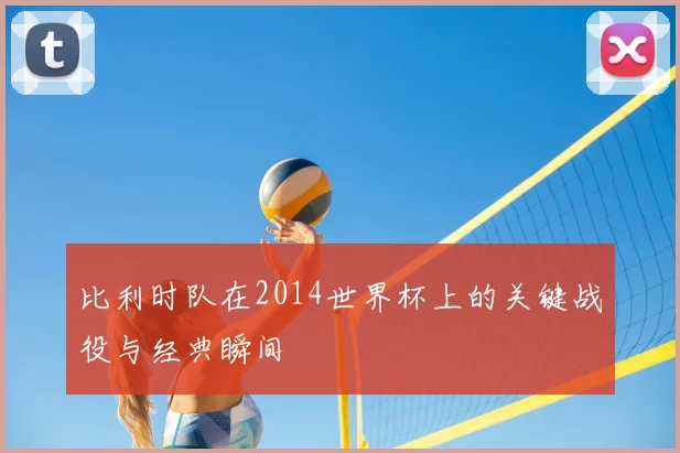 比利时队在2014世界杯上的关键战役与经典瞬间